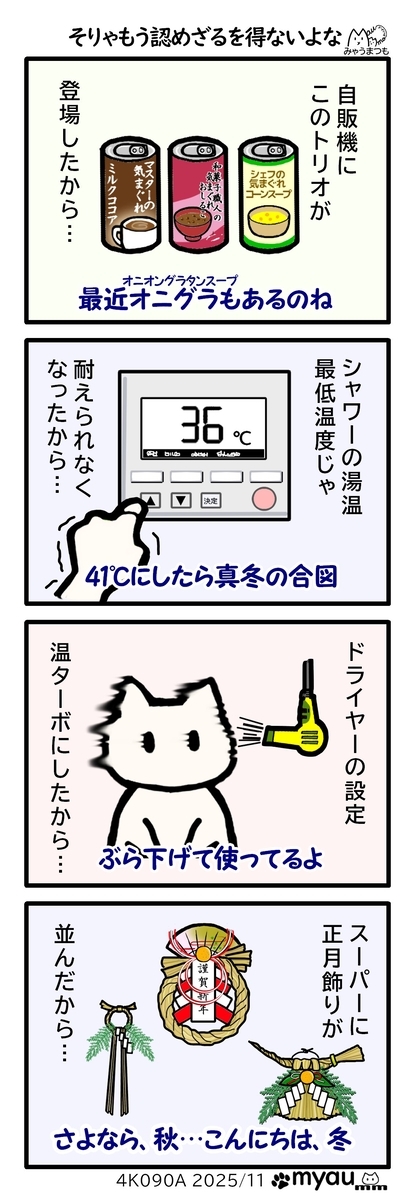 冬の訪れを知らせれる事象として、1ここあ、汁粉、コーンスープが自販機に出た時、2シャワーの温度を最低の３６℃から上げるようになる時、3ドライヤーを温風ターボで使うようになる時、そして4正月飾りがスーパーに並んだ時　これらが出たらもう認めるしかない、さようなら秋、こんにちは冬　と秋に別れを告げる4コマ漫画