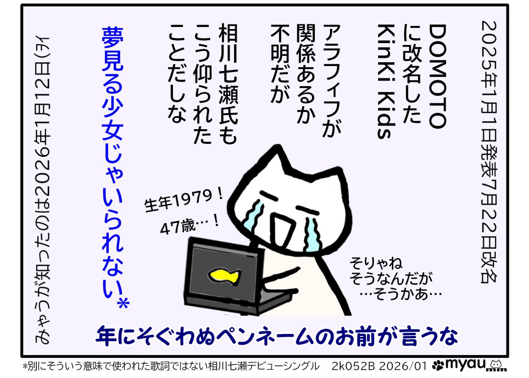 2025年1月1日発表7月22日改名　みゃうが知ったのは2026年1月12日(ｦｲ　DOMOTO に改名した KinKi Kids　アラフィフが 関係あるか 不明だが  相川七瀬氏も こう仰られた ことだしな　夢見る少女じゃいられないって、でも年にそぐわないペンネームのお前が言うな　という文章と、パソコンでニュースを見て衝撃のあまり泣き笑いの表情をするイラスト