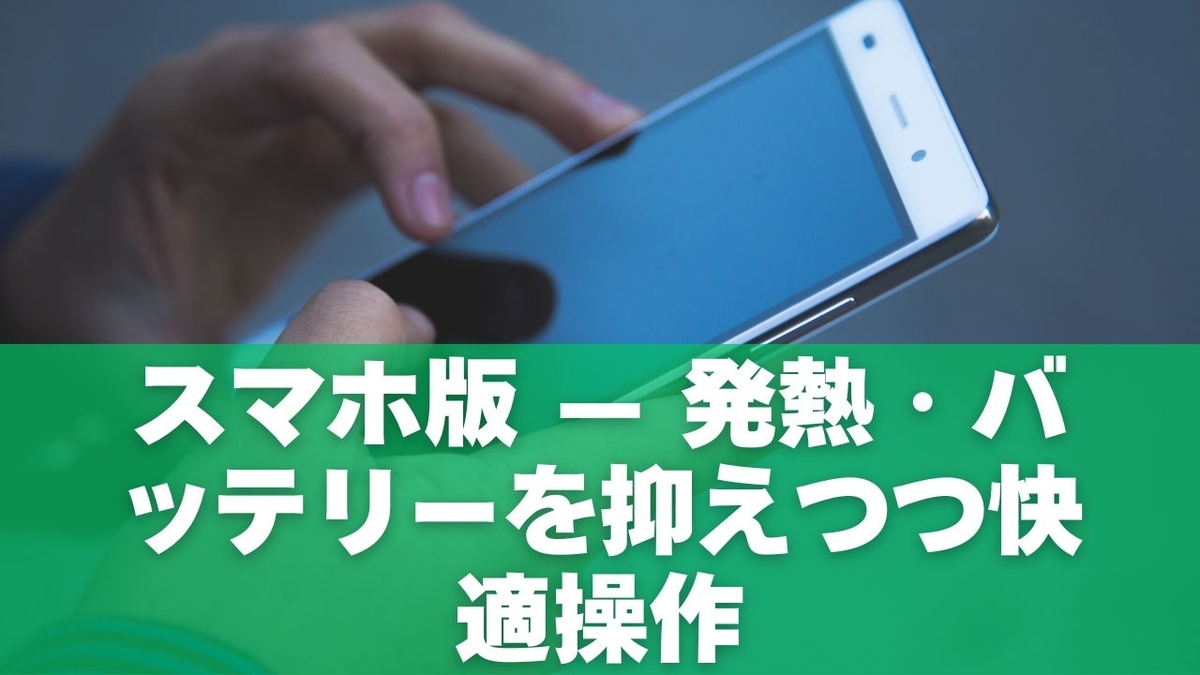 スマホ版 — 発熱・バッテリーを抑えつつ快適操作