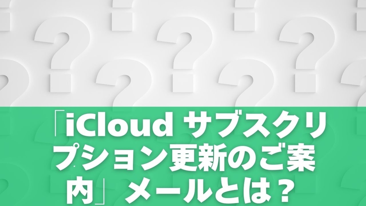 「iCloud サブスクリプション更新のご案内」メールとは？