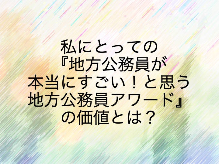 私にとっての 地方公務員が本当にすごい と思う地方公務員アワード の価値とは 地方公務員ブロガー 納 翔一郎 富田林information Work Life