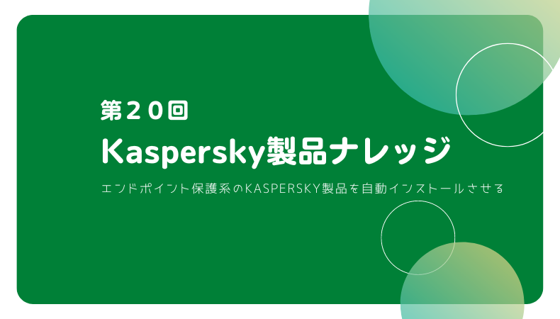 お客ページです Kaspersky製品ナレッジ 第20回 ～エンドポイント保護系のKaspersky製品