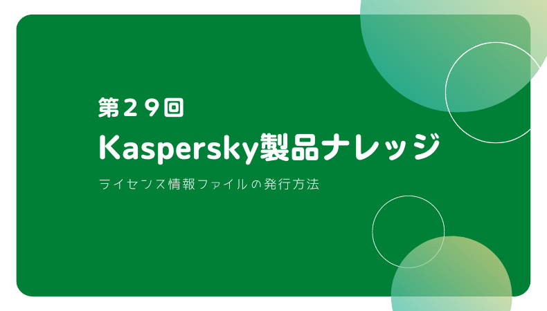 Kaspersky製品ナレッジ 第29回 ～ライセンス情報ファイルの発行方法
