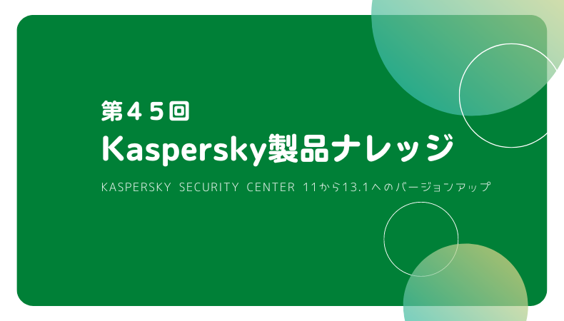 Kaspersky製品ナレッジ 第45回 ～Kaspersky Security Center 11