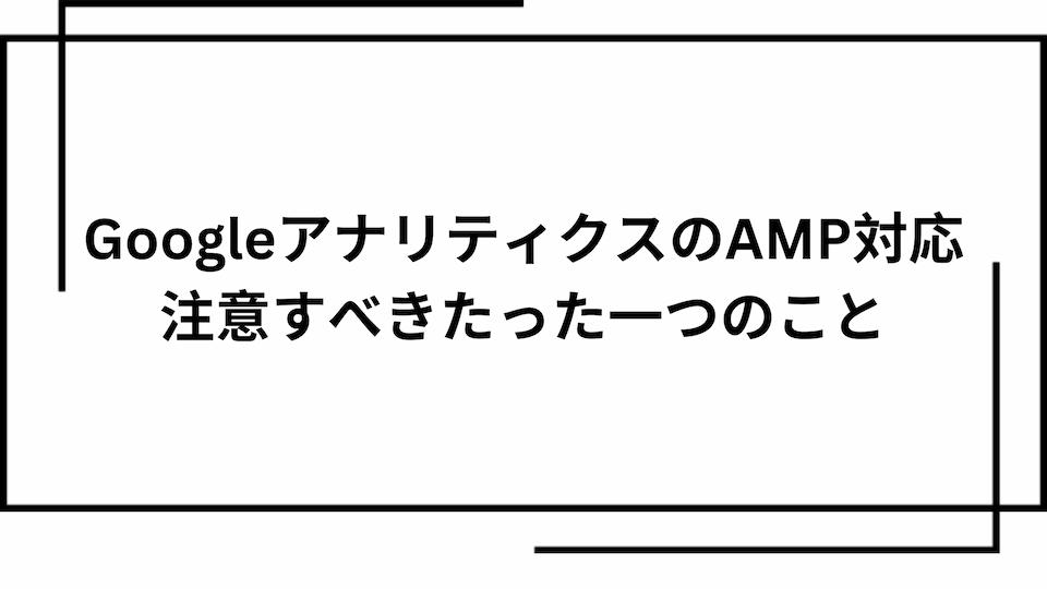 GoogleアナリティクスのAMP対応を利用する際に注意すべきたった一つのこと