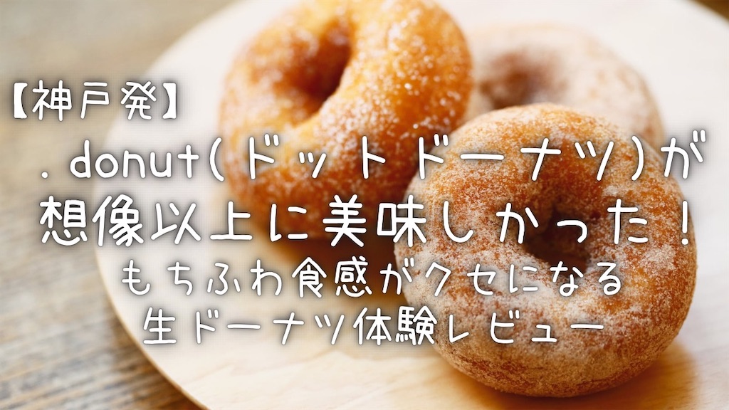 タイトル、【神戸発】.donut(ドットドーナツ)が想像以上に美味しかった!もちふわ食感がクセになる生ドーナツ体験レビュー