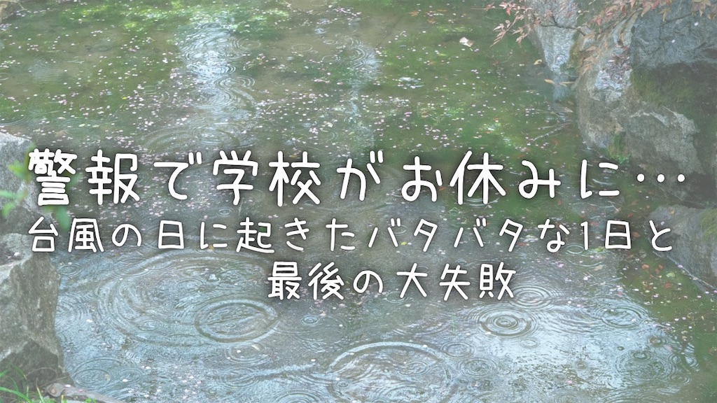タイトル、警報で学校がお休みに…台風の日に起きたバタバタな1日と最後の大失敗