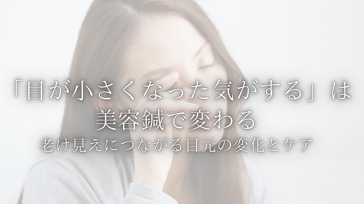 タイトル、「目が小さくなった気がする」は美容鍼で変わる。老け見えにつながる目元の変化とケア