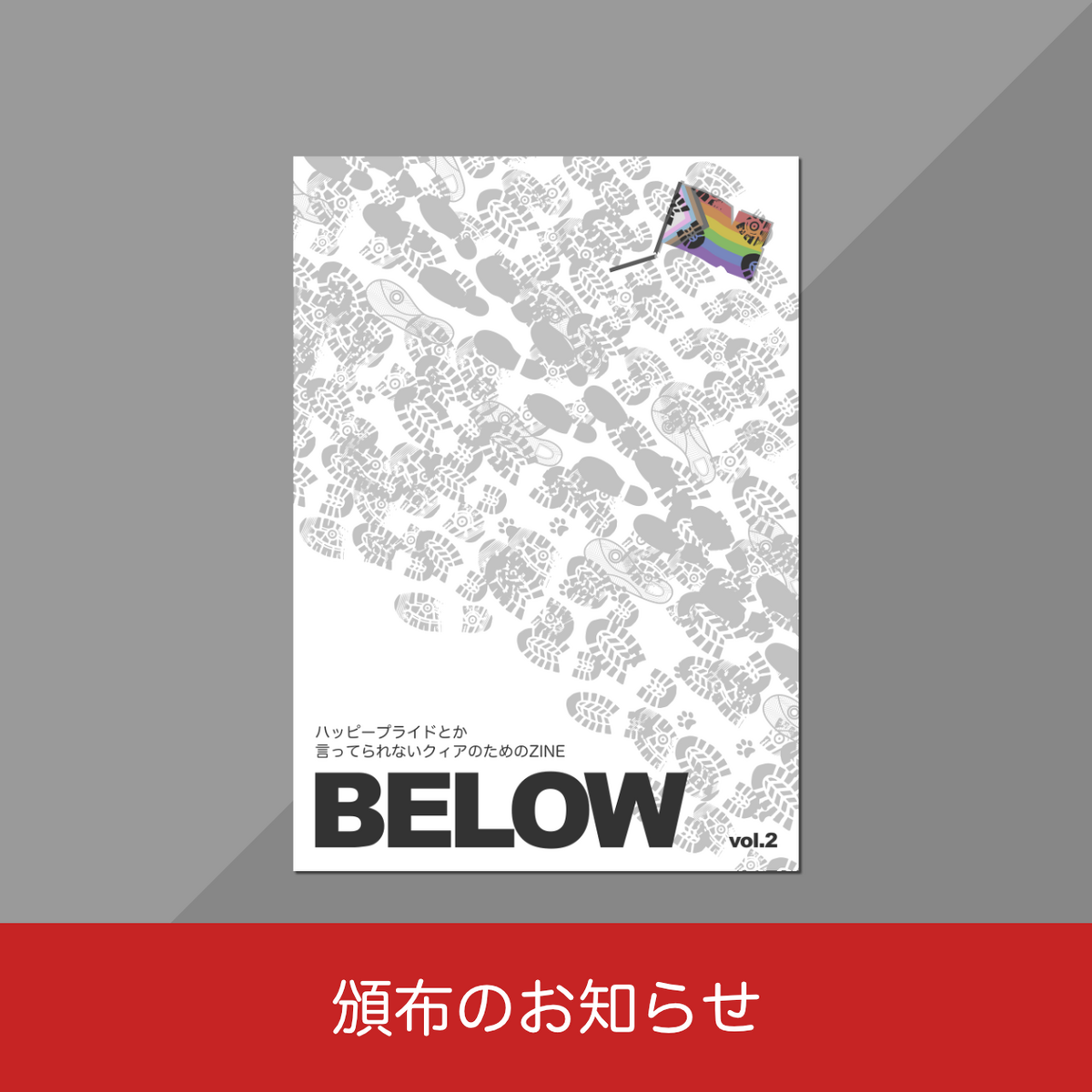 ZINEの表紙が中心にあり、その下に「頒布のお知らせ」と書いてある。ZINEの表紙は、右下から左上に向けて無数の足跡があり、左上には踏みつけられたプログレスレインボーフラッグが落ちており、左下にタイトル「ハッピープライドとか言ってられないクィアのためのZINE BELOW vol.2」と書いてある。
