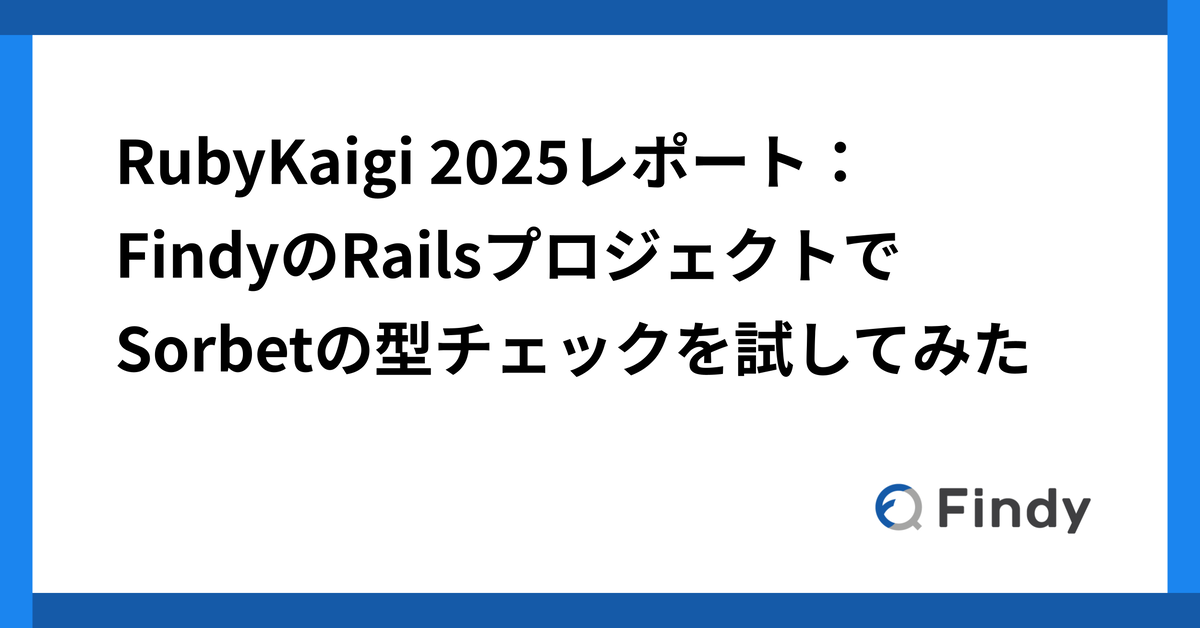 RubyKaigi 2025レポート：FindyのRailsプロジェクトでSorbetの型