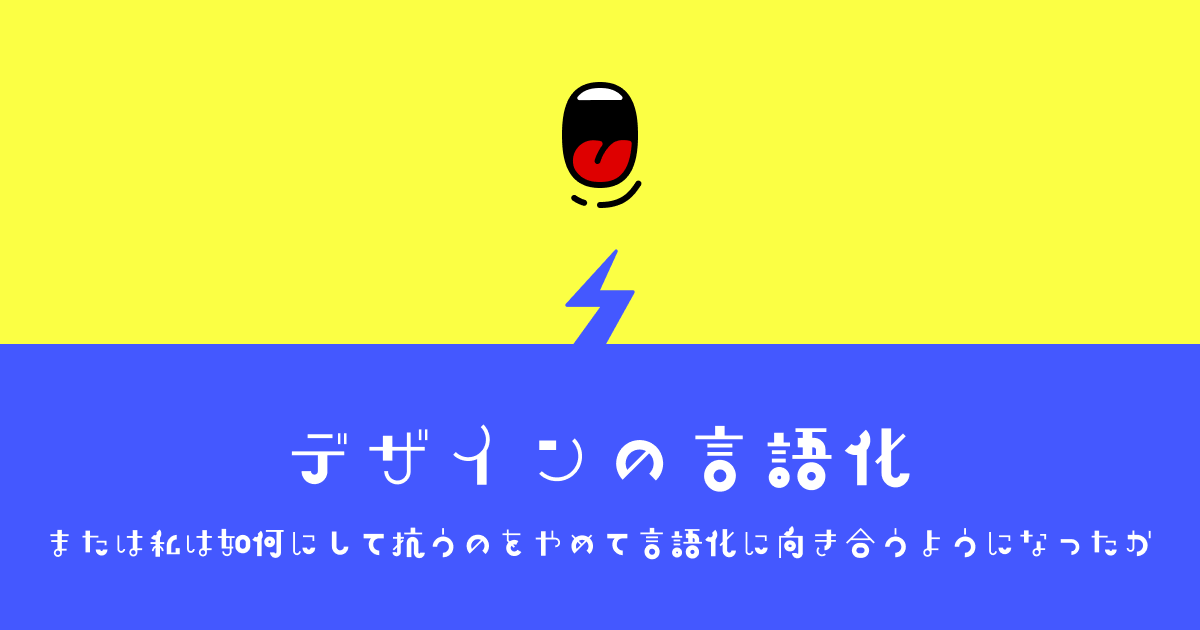 デザインの言語化／または私は如何にして抗うのをやめて言語化に 