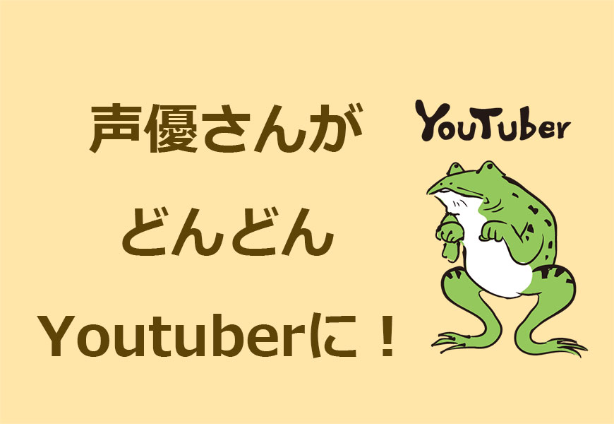 声優さんがどんどんYoutuberに。なカエル