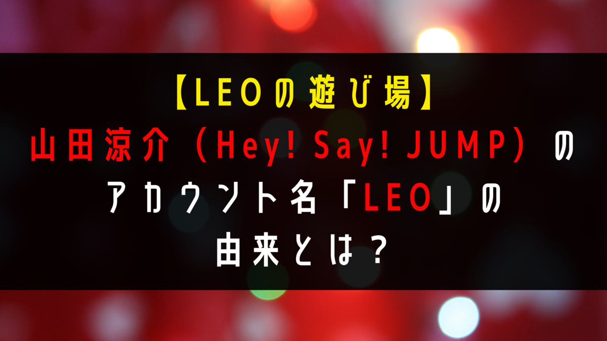 Leoの遊び場 山田涼介 Hey Say Jump のアカウント名 Leo の由来とは Vtuberの沼にハマってみた