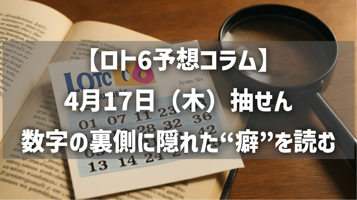 【ロト6予想コラム】4月17日（木）抽せん ：数字の裏側に隠れた“癖”を読む