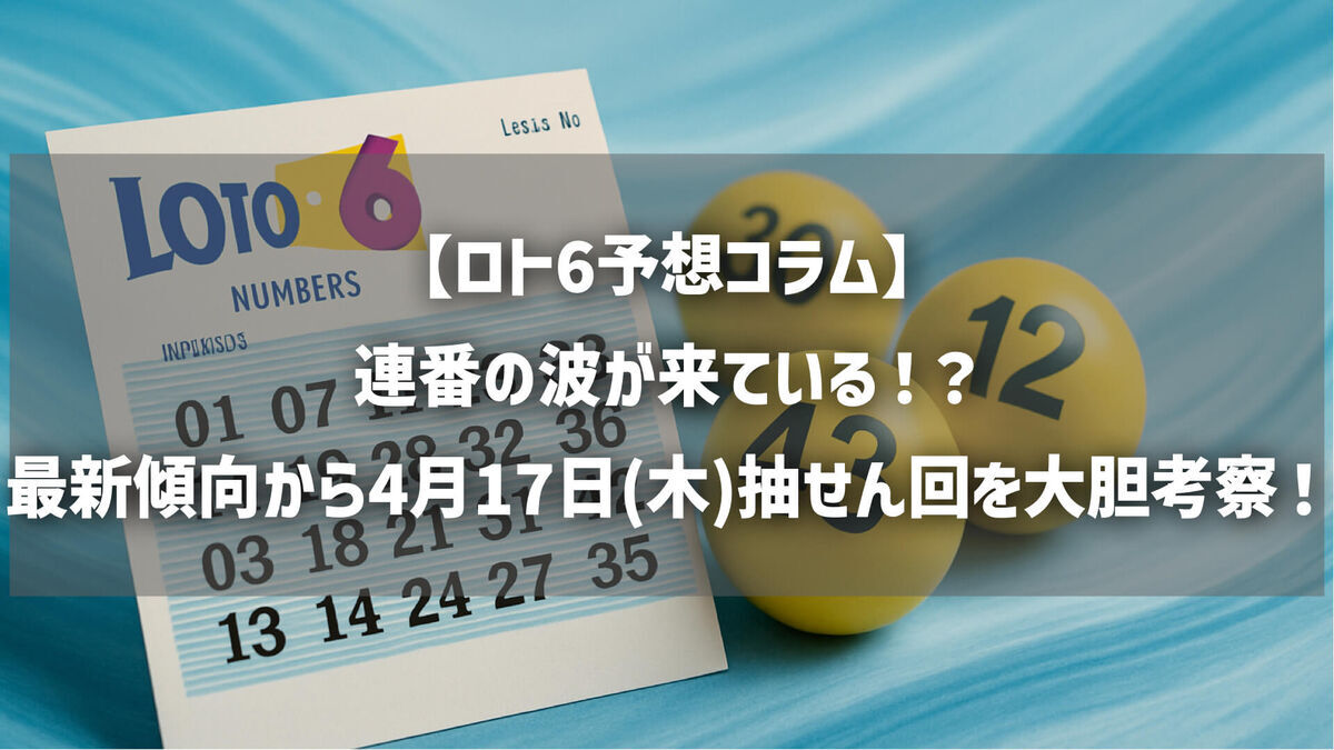 【ロト6予想コラム】連番の波が来ている！？最新傾向から4月17日(木)抽せん回を大胆考察！