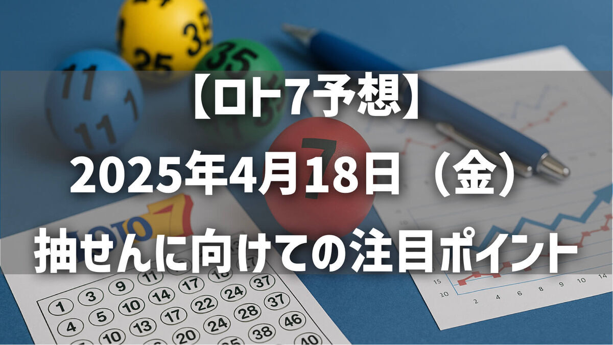【ロト7予想】2025年4月18日（金）抽せんに向けての注目ポイントと予想戦略！