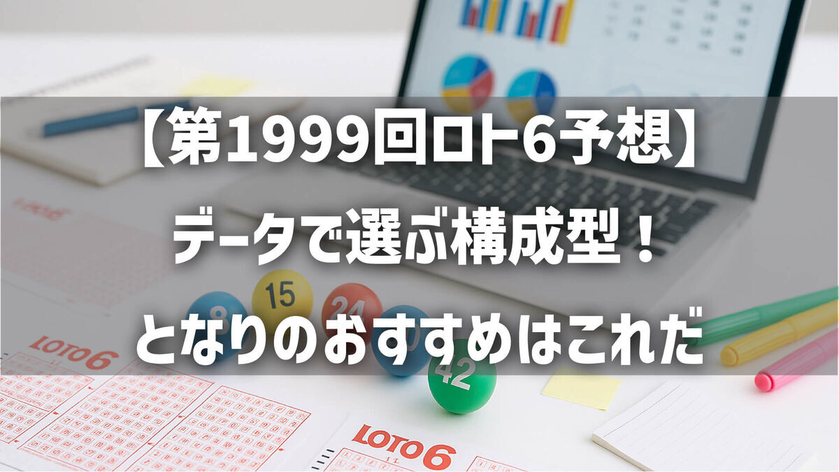【第1999回ロト6予想】データで選ぶ構成型！となりのおすすめはこれだ