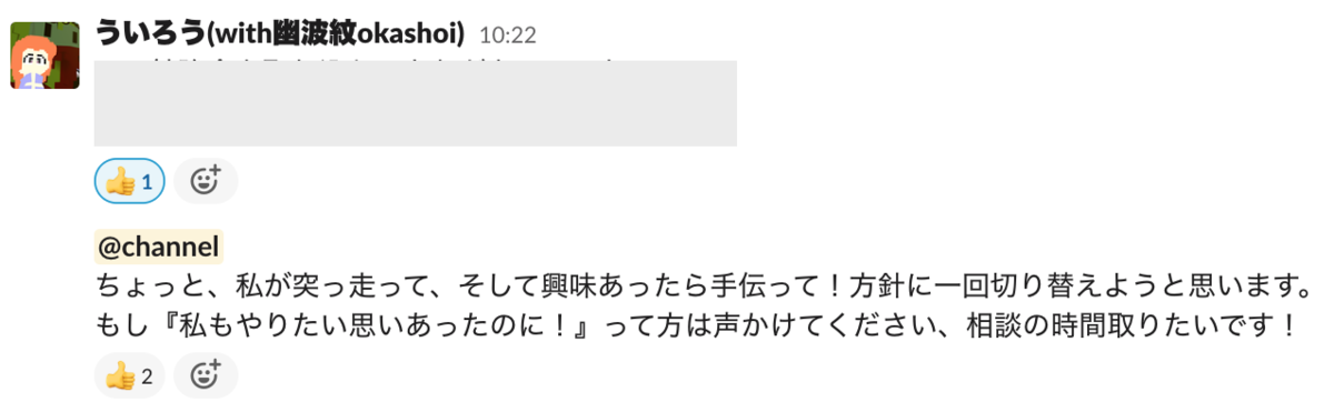 slack上でういろうさんが「ちょっと、私が突っ走って、そして興味あったら手伝って！方針に一回切り替えようと思います。 もし『私もやりたい思いあったのに！』って方は声かけてください、相談の時間取りたいです！」と発言しており、それに対して thums up のリアクションがついています。