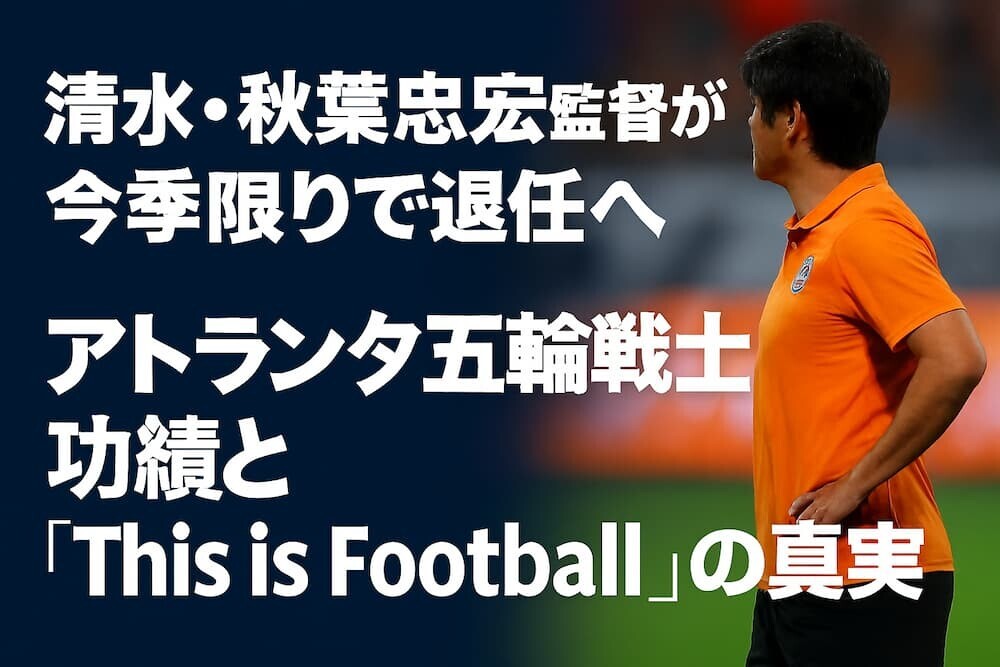 清水・秋葉忠宏監督が今季限りで退任へ|アトランタ五輪戦士の功績と「This is Football」の真実