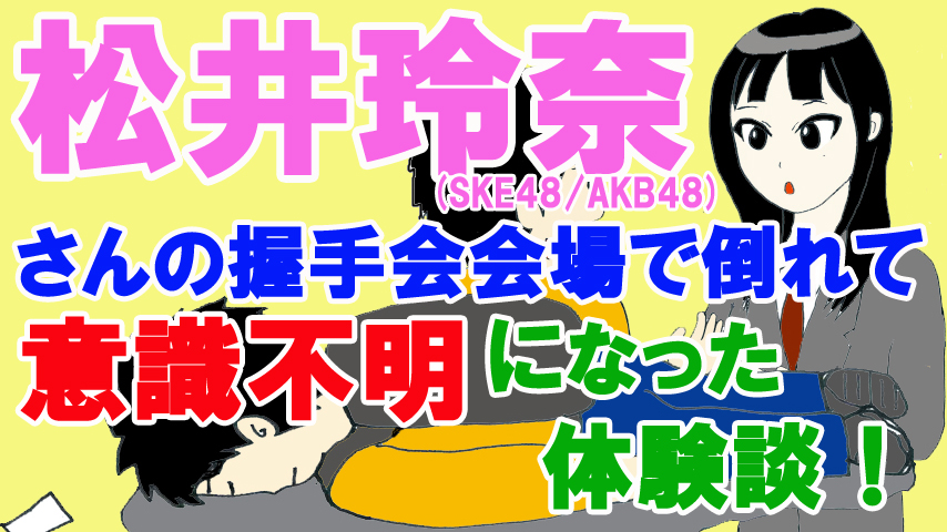 松井玲奈さん(SKE48・AKB48)の握手会会場で倒れて意識不明になった体験談!