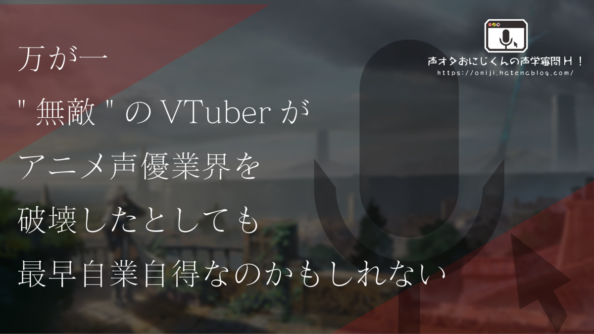 万が一 無敵 のvtuberがアニメ声優業界を破壊したとしても最早自業自得なのかもしれない 声オタおにじくんの声学審問h