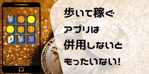 歩いて稼ぐアプリは併用しないともったいない！