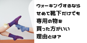 ウォーキングするならせめて靴下だけでも専用の物を買った方がいい理由とは？