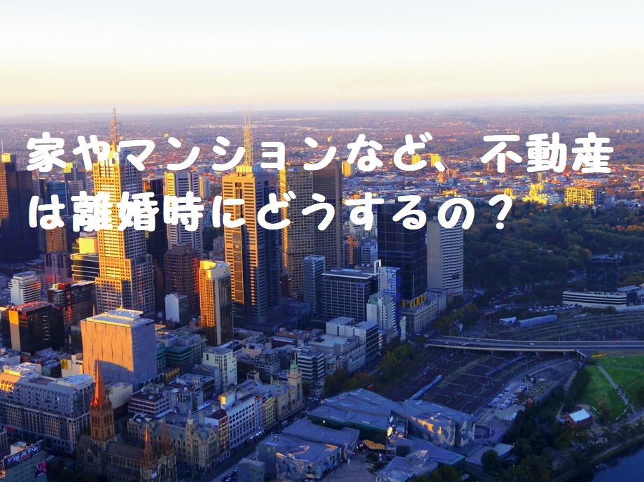 家やマンションなど、不動産は離婚時にどうするの?