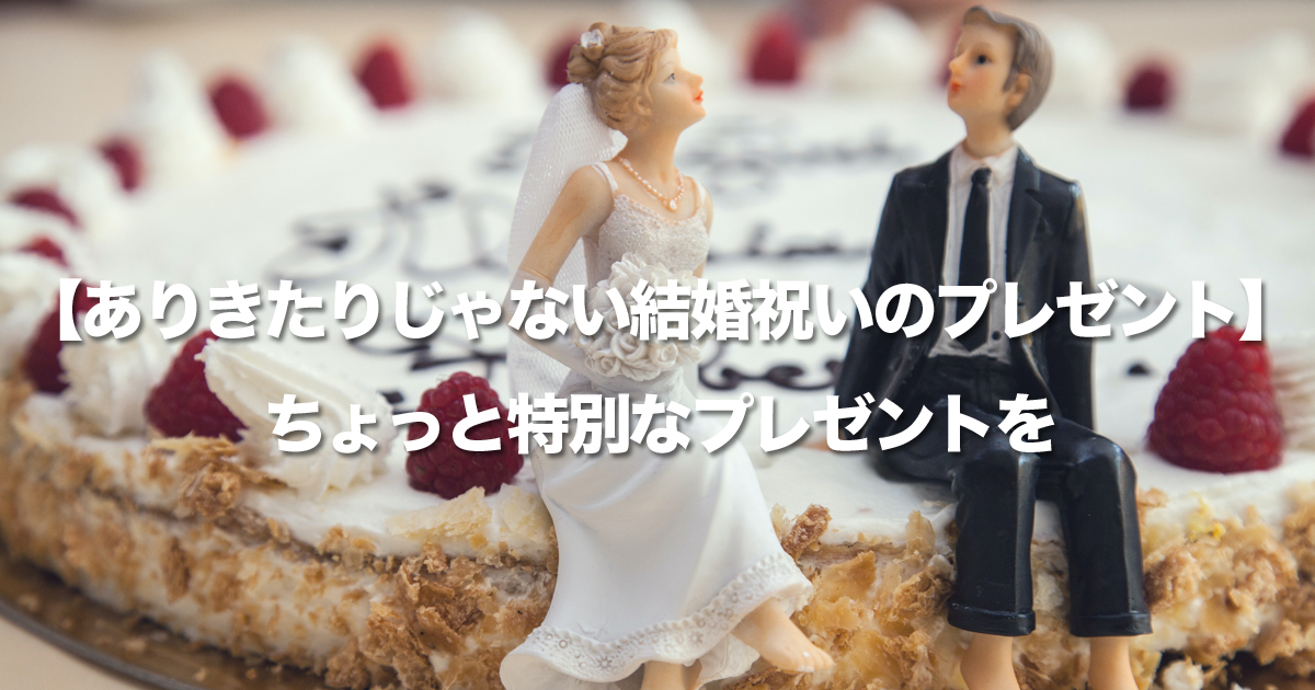 【ありきたりじゃない結婚祝いのプレゼント】親しいからこそありきたりじゃ面白くないから！ちょっと特別なプレゼントを