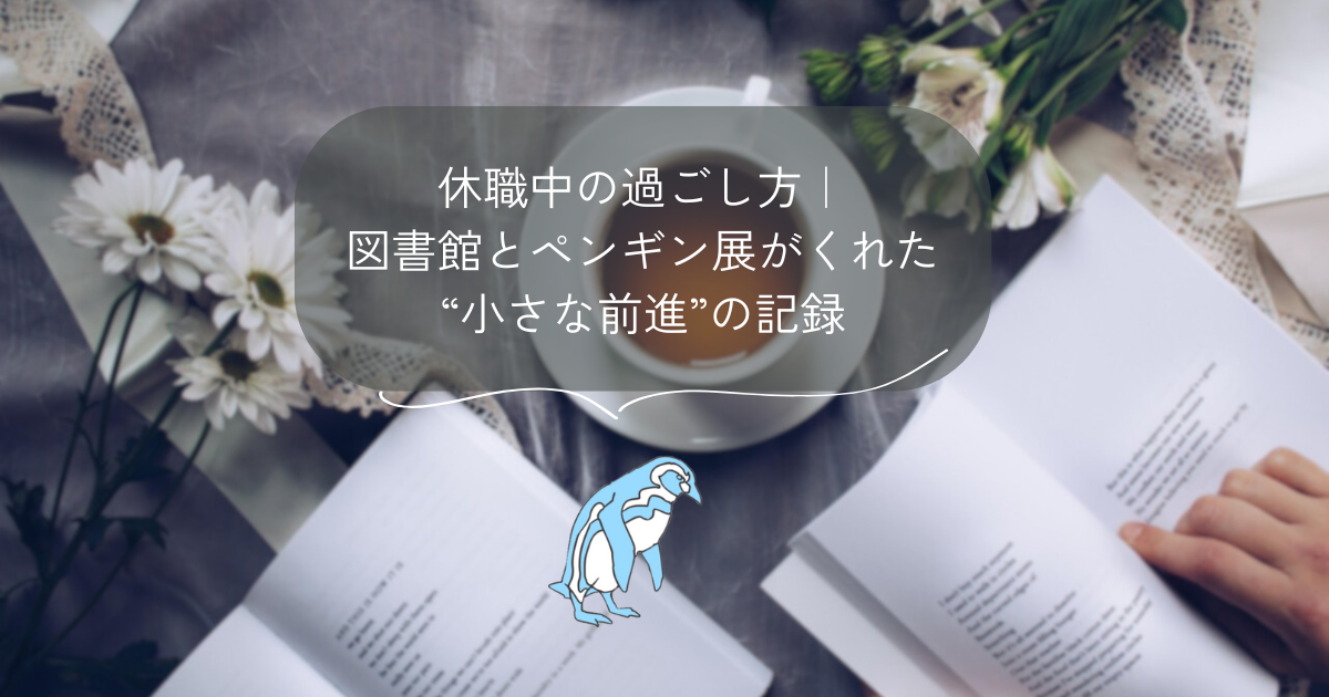 休職中の過ごし方｜図書館とペンギン展がくれた“小さな前進”の記録