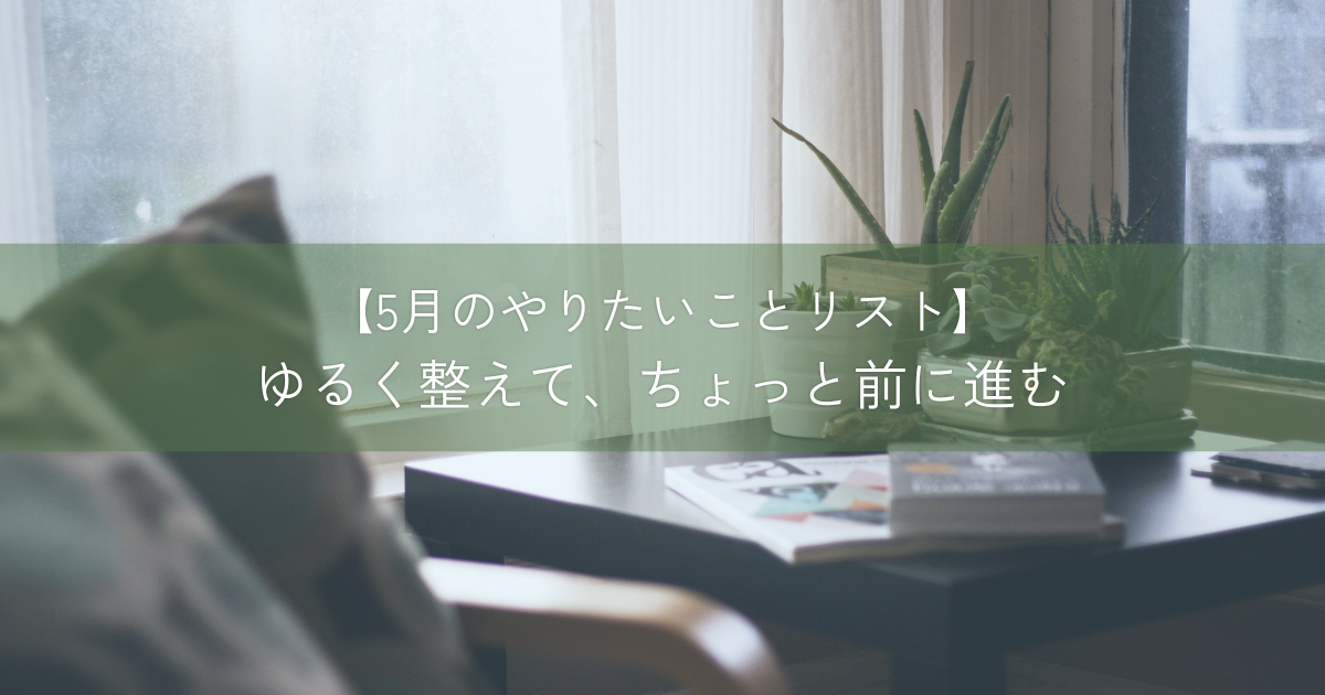 【5月のやりたいことリスト】ゆるく整えて、ちょっと前に進む