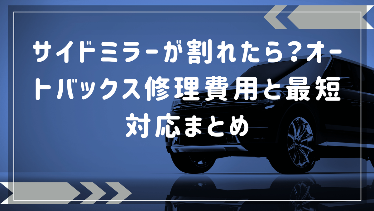 サイドミラーが割れたら？オートバックス修理費用と最短対応まとめ