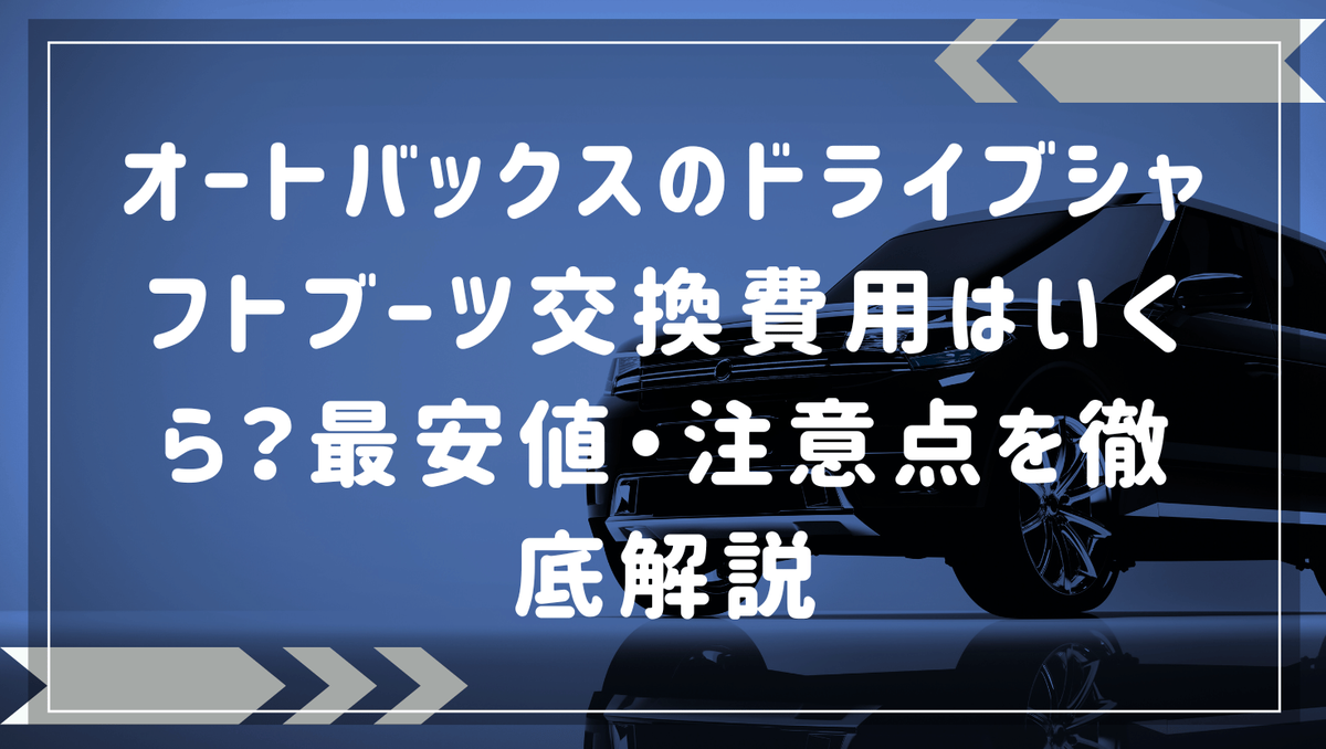 オートバックスのドライブシャフトブーツ交換費用はいくら？最安値・注意点を徹底解説