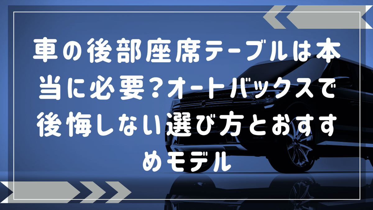 車の後部座席テーブルは本当に必要？オートバックスで後悔しない選び方とおすすめモデル