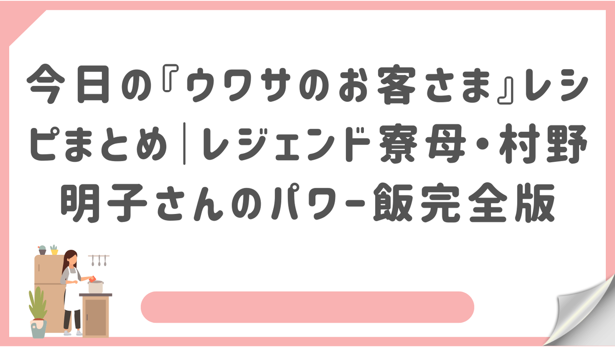 今日の『ウワサのお客さま』レシピまとめ|レジェンド寮母・村野明子さんのパワー飯完全版