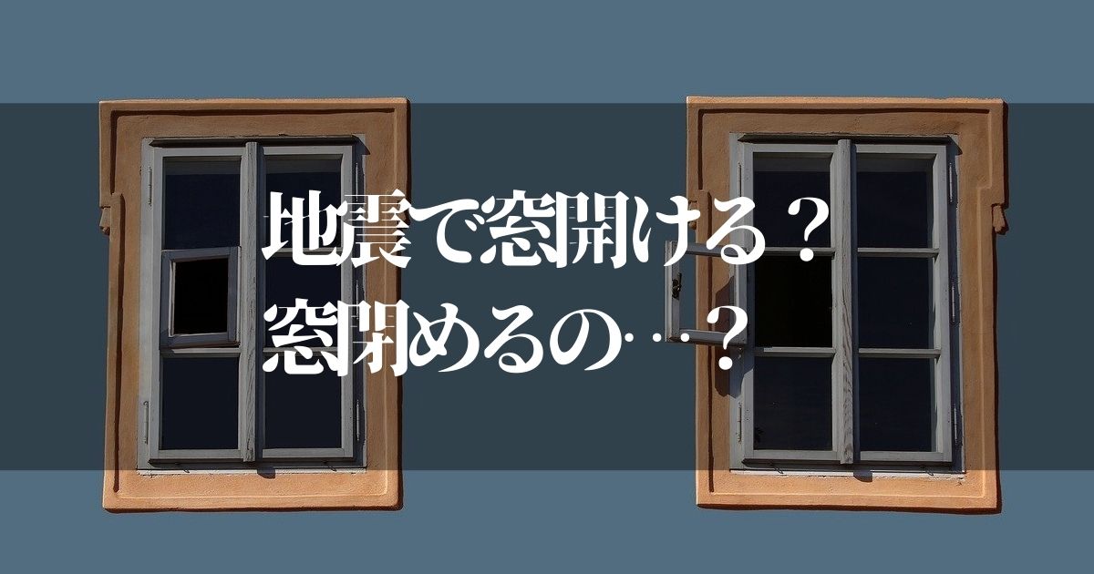 地震で窓を開ける？閉める？【結局どっちが正解なのか知っておく】