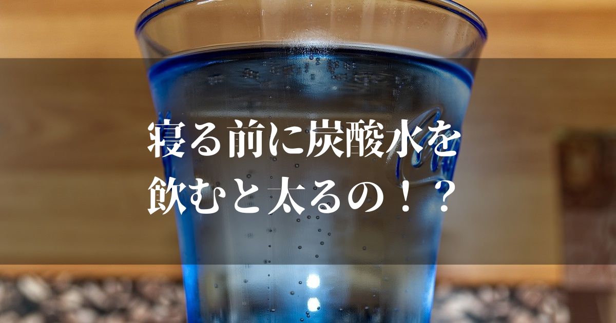 寝る前に炭酸水を飲むと太るってホント！？【真実と体の影響も知っておこう】