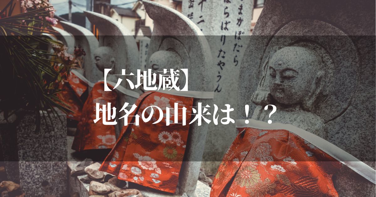 六地蔵の地名の由来とは?その歴史的背景と起源の謎を知りたいですよね?