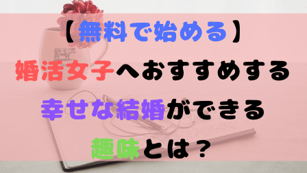 【無料で始める】婚活女子へおすすめする幸せな結婚ができる趣味とは? 【無料で始める】婚活女子へおすすめする幸せな結婚ができる趣味とは?