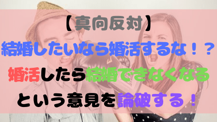 【真向反対】結婚したいなら婚活するな！？婚活したら結婚できなくなるという意見を論破する！