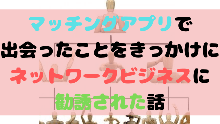 マッチングアプリで出会ったことをきっかけにネットワークビジネス勧誘された話 マッチングアプリで出会ったことをきっかけにネットワークビジネス勧誘された話