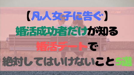 【凡人女子に告ぐ】婚活成功者だけが知る婚活デートで絶対してはいけないこと5選