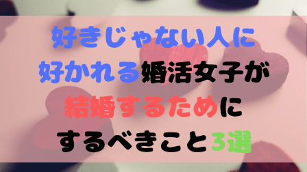 好きじゃない人に好かれる婚活女子が結婚するためにするべきこと3選 好きじゃない人に好かれる婚活女子が結婚するためにするべきこと3選