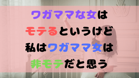 ワガママな女はモテるというけど私はワガママ女は非モテだと思う ワガママな女はモテるというけど私はワガママ女は非モテだと思う