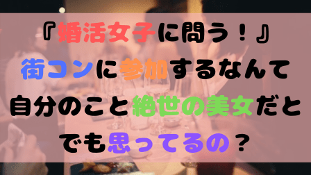 『婚活女子に問う!』街コンに参加するなんて自分のこと絶世の美女だとでも思ってるの? 『婚活女子に問う!』街コンに参加するなんて自分のこと絶世の美女だとでも思ってるの?