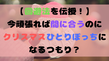 【回避法を伝授！】今頑張れば間に合うのにクリスマスひとりぼっちになるつもり？