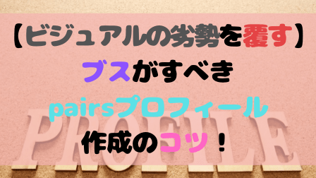 【ビジュアルの劣勢を覆す】ブスがすべきpairsプロフィール作成のコツ! 【ビジュアルの劣勢を覆す】ブスがすべきpairsプロフィール作成のコツ!
