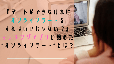『デートができなければオンラインデートをすればいいじゃない⁉』マッチングアプリが始めた”オンラインデート”とは? 『デートができなければオンラインデートをすればいいじゃない⁉』マッチングアプリが始めた”オンラインデート”とは?