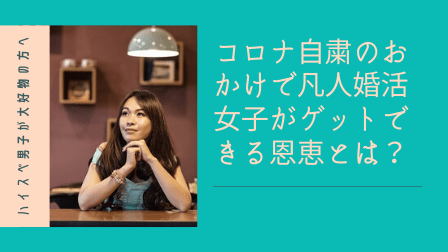 【ハイスペ男子が大好物の方へ】コロナ自粛のおかけで凡人婚活女子がゲットできる恩恵とは? 【ハイスペ男子が大好物の方へ】コロナ自粛のおかけで凡人婚活女子がゲットできる恩恵とは?