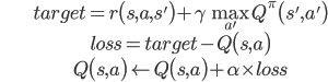 \begin{align*}
&target=r\bigl(s,a,s'\bigr)+\gamma\max_{a'}Q^\pi\bigl(s',a'\bigr)\\
&loss=target-Q\bigl(s,a\bigr)\\
&Q\bigl(s,a\bigr)\leftarrow Q\bigl(s,a\bigr)+\alpha\times loss
\end{align*}